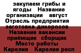 закупаем грибы и ягоды › Название организации ­ август › Отрасль предприятия ­ заготовка дикоросов › Название вакансии ­ приёмщик, сборщик › Место работы ­ Карелия - Карелия респ., Прионежский р-н Работа » Вакансии   